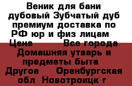 Веник для бани дубовый Зубчатый дуб премиум доставка по РФ юр и физ лицам › Цена ­ 100 - Все города Домашняя утварь и предметы быта » Другое   . Оренбургская обл.,Новотроицк г.